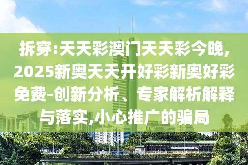拆穿:天天彩澳門天天彩今晚,2025新奧天天開好彩新奧好彩免費-創(chuàng)新分析、專家解析解釋與落實,小心推廣的騙局
