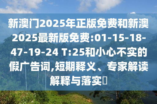新澳門2025年正版免費(fèi)和新澳2025最新版免費(fèi):01-15-18-47-19-24 T:25和小心不實(shí)的假廣告詞,短期釋義、專家解讀解釋與落實(shí)?