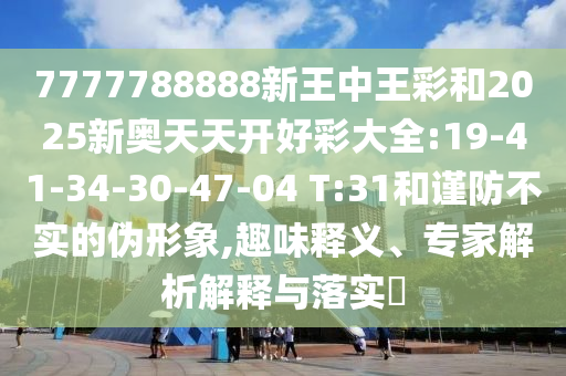 7777788888新王中王彩和2025新奧天天開好彩大全:19-41-34-30-47-04 T:31和謹(jǐn)防不實(shí)的偽形象,趣味釋義、專家解析解釋與落實(shí)?