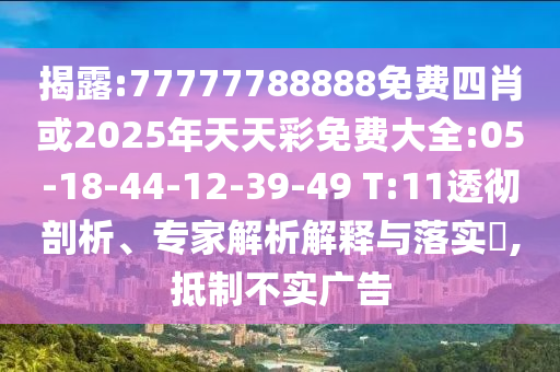 揭露:77777788888免費(fèi)四肖或2025年天天彩免費(fèi)大全:05-18-44-12-39-49 T:11透徹剖析、專家解析解釋與落實(shí)?,抵制不實(shí)廣告