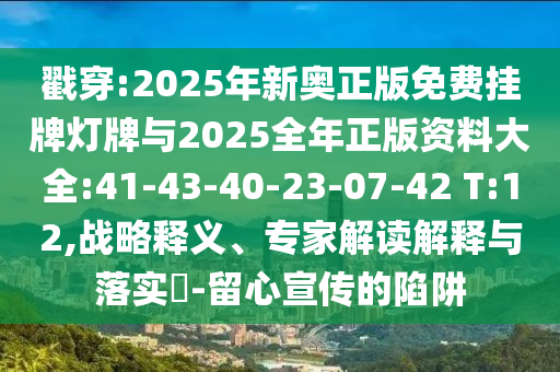 戳穿:2025年新奧正版免費掛牌燈牌與2025全年正版資料大全:41-43-40-23-07-42 T:12,戰(zhàn)略釋義、專家解讀解釋與落實?-留心宣傳的陷阱