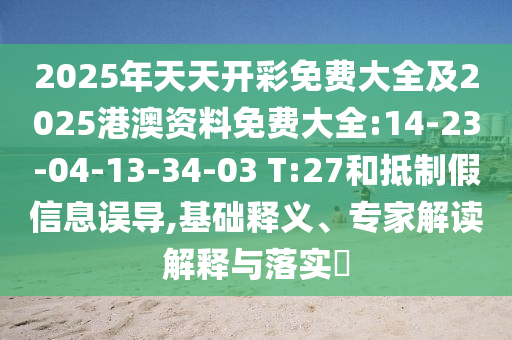 2025年天天開彩免費大全及2025港澳資料免費大全:14-23-04-13-34-03 T:27和抵制假信息誤導,基礎釋義、專家解讀解釋與落實?