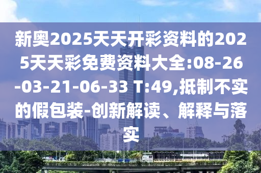 新奧2025天天開彩資料的2025天天彩免費(fèi)資料大全:08-26-03-21-06-33 T:49,抵制不實(shí)的假包裝-創(chuàng)新解讀、解釋與落實(shí)