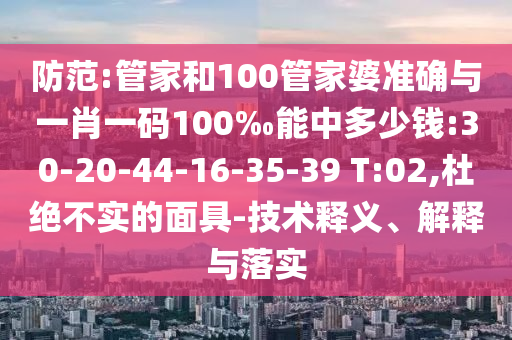 防范:管家和100管家婆準(zhǔn)確與一肖一碼100‰能中多少錢:30-20-44-16-35-39 T:02,杜絕不實的面具-技術(shù)釋義、解釋與落實