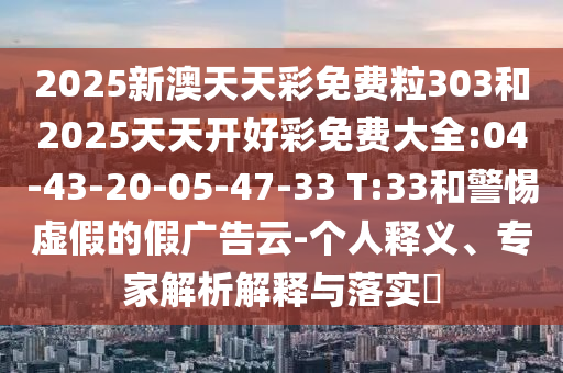 2025新澳天天彩免費(fèi)粒303和2025天天開好彩免費(fèi)大全:04-43-20-05-47-33 T:33和警惕虛假的假廣告云-個(gè)人釋義、專家解析解釋與落實(shí)?