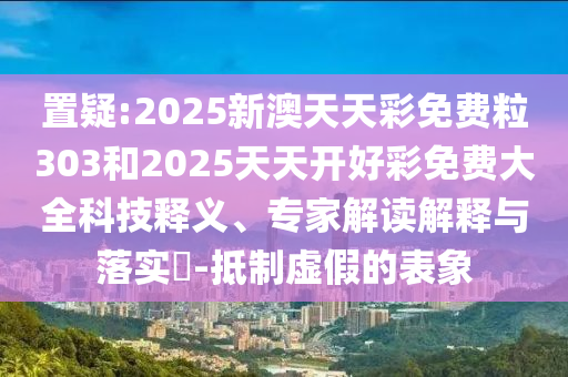 置疑:2025新澳天天彩免費粒303和2025天天開好彩免費大全科技釋義、專家解讀解釋與落實?-抵制虛假的表象