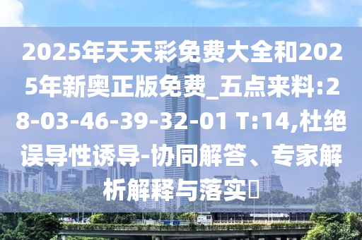 2025年天天彩免費大全和2025年新奧正版免費_五點來料:28-03-46-39-32-01 T:14,杜絕誤導(dǎo)性誘導(dǎo)-協(xié)同解答、專家解析解釋與落實?