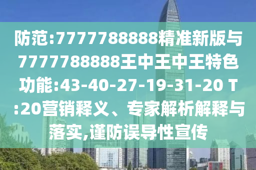 防范:7777788888精準(zhǔn)新版與7777788888王中王中王特色功能:43-40-27-19-31-20 T:20營(yíng)銷釋義、專家解析解釋與落實(shí),謹(jǐn)防誤導(dǎo)性宣傳
