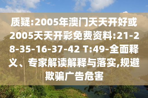 質(zhì)疑:2005年澳門(mén)天天開(kāi)好或2005天天開(kāi)彩免費(fèi)資料:21-28-35-16-37-42 T:49-全面釋義、專(zhuān)家解讀解釋與落實(shí),規(guī)避欺騙廣告危害