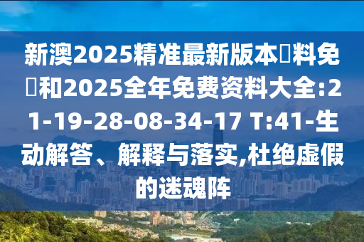 新澳2025精準(zhǔn)最新版本資料免費(fèi)和2025全年免費(fèi)資料大全:21-19-28-08-34-17 T:41-生動(dòng)解答、解釋與落實(shí),杜絕虛假的迷魂陣