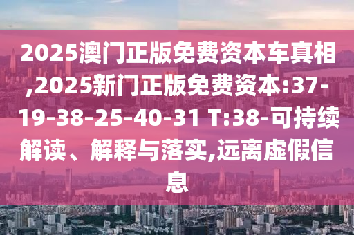 2025澳門正版免費(fèi)資本車真相,2025新門正版免費(fèi)資本:37-19-38-25-40-31 T:38-可持續(xù)解讀、解釋與落實(shí),遠(yuǎn)離虛假信息