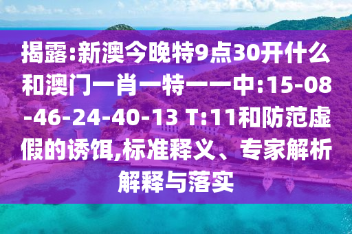揭露:新澳今晚特9點30開什么和澳門一肖一特一一中:15-08-46-24-40-13 T:11和防范虛假的誘餌,標(biāo)準(zhǔn)釋義、專家解析解釋與落實