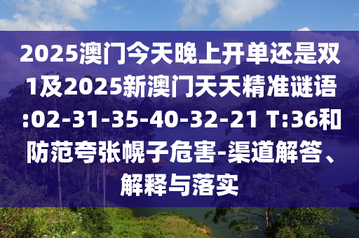 2025澳門今天晚上開單還是雙1及2025新澳門天天精準(zhǔn)謎語:02-31-35-40-32-21 T:36和防范夸張幌子危害-渠道解答、解釋與落實(shí)