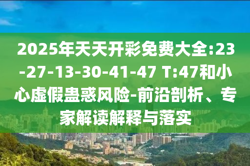2025年天天開彩免費大全:23-27-13-30-41-47 T:47和小心虛假蠱惑風險-前沿剖析、專家解讀解釋與落實