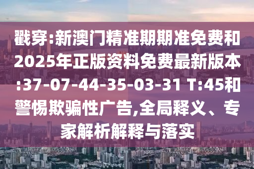 戳穿:新澳門精準(zhǔn)期期準(zhǔn)免費(fèi)和2025年正版資料免費(fèi)最新版本:37-07-44-35-03-31 T:45和警惕欺騙性廣告,全局釋義、專家解析解釋與落實(shí)