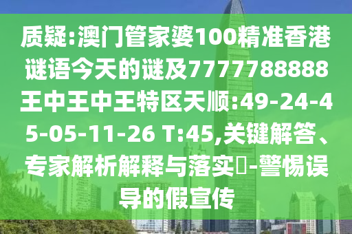 質(zhì)疑:澳門(mén)管家婆100精準(zhǔn)香港謎語(yǔ)今天的謎及7777788888王中王中王特區(qū)天順:49-24-45-05-11-26 T:45,關(guān)鍵解答、專家解析解釋與落實(shí)?-警惕誤導(dǎo)的假宣傳