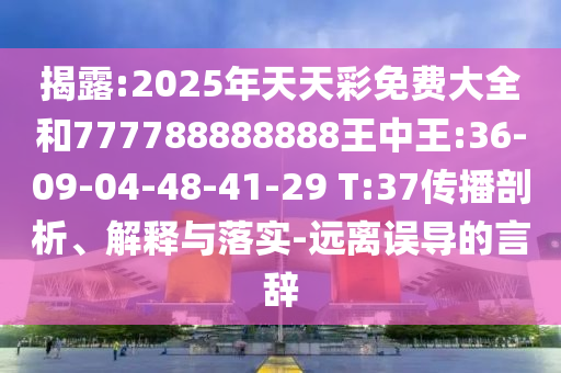 揭露:2025年天天彩免費(fèi)大全和777788888888王中王:36-09-04-48-41-29 T:37傳播剖析、解釋與落實(shí)-遠(yuǎn)離誤導(dǎo)的言辭