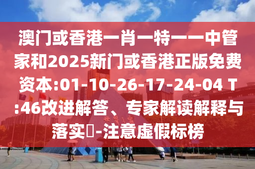 澳門或香港一肖一特一一中管家和2025新門或香港正版免費資本:01-10-26-17-24-04 T:46改進(jìn)解答、專家解讀解釋與落實?-注意虛假標(biāo)榜