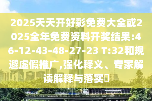 2025天天開好彩免費大全或2025全年免費資料開獎結(jié)果:46-12-43-48-27-23 T:32和規(guī)避虛假推廣,強(qiáng)化釋義、專家解讀解釋與落實?