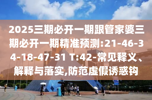 2025三期必開一期跟管家婆三期必開一期精準(zhǔn)預(yù)測:21-46-34-18-47-31 T:42-常見釋義、解釋與落實,防范虛假誘惑鉤