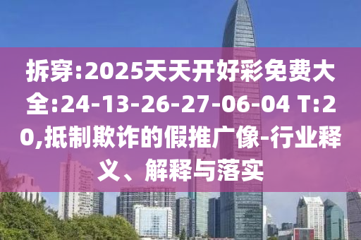 拆穿:2025天天開好彩免費大全:24-13-26-27-06-04 T:20,抵制欺詐的假推廣像-行業(yè)釋義、解釋與落實