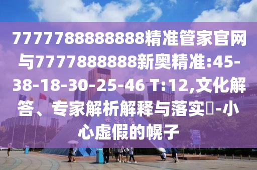 7777788888888精準(zhǔn)管家官網(wǎng)與7777888888新奧精準(zhǔn):45-38-18-30-25-46 T:12,文化解答、專家解析解釋與落實?-小心虛假的幌子