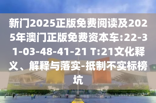 新門2025正版免費閱讀及2025年澳門正版免費資本車:22-31-03-48-41-21 T:21文化釋義、解釋與落實-抵制不實標榜坑