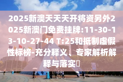 2025新澳天天天開(kāi)將資另外2025新澳門(mén)免費(fèi)掛牌:11-30-13-10-27-44 T:25和抵制虛假性標(biāo)榜-充分釋義、專(zhuān)家解析解釋與落實(shí)?