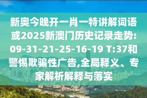 新奧今晚開一肖一特講解詞語或2025新澳門歷史記錄走勢:09-31-21-25-16-19 T:37和警惕欺騙性廣告,全局釋義、專家解析解釋與落實(shí)