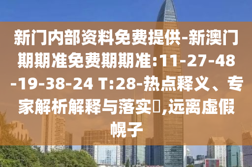 新門內(nèi)部資料免費提供-新澳門期期準(zhǔn)免費期期準(zhǔn):11-27-48-19-38-24 T:28-熱點釋義、專家解析解釋與落實?,遠離虛假幌子