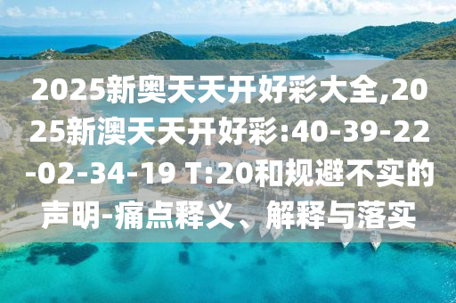 2025新奧天天開好彩大全,2025新澳天天開好彩:40-39-22-02-34-19 T:20和規(guī)避不實的聲明-痛點釋義、解釋與落實