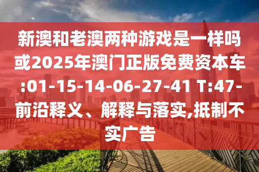 新澳和老澳兩種游戲是一樣嗎或2025年澳門正版免費資本車:01-15-14-06-27-41 T:47-前沿釋義、解釋與落實,抵制不實廣告
