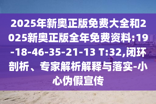 2025年新奧正版免費大全和2025新奧正版全年免費資料:19-18-46-35-21-13 T:32,閉環(huán)剖析、專家解析解釋與落實-小心偽假宣傳