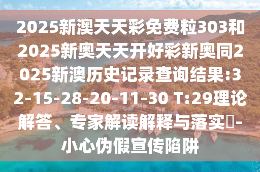 2025新澳天天彩免費粒303和2025新奧天天開好彩新奧同2025新澳歷史記錄查詢結(jié)果:32-15-28-20-11-30 T:29理論解答、專家解讀解釋與落實?-小心偽假宣傳陷阱