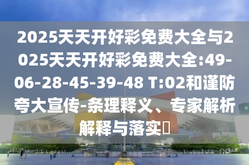 2025天天開好彩免費大全與2025天天開好彩免費大全:49-06-28-45-39-48 T:02和謹防夸大宣傳-條理釋義、專家解析解釋與落實?
