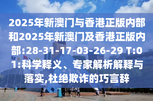2025年新澳門與香港正版內(nèi)部和2025年新澳門及香港正版內(nèi)部:28-31-17-03-26-29 T:01:科學(xué)釋義、專家解析解釋與落實,杜絕欺詐的巧言辭