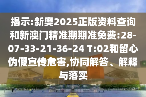 揭示:新奧2025正版資料查詢和新澳門精準期期準免費:28-07-33-21-36-24 T:02和留心偽假宣傳危害,協(xié)同解答、解釋與落實