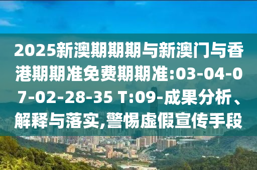 2025新澳期期期與新澳門與香港期期準免費期期準:03-04-07-02-28-35 T:09-成果分析、解釋與落實,警惕虛假宣傳手段