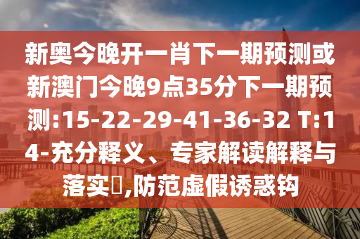 新奧今晚開一肖下一期預(yù)測或新澳門今晚9點(diǎn)35分下一期預(yù)測:15-22-29-41-36-32 T:14-充分釋義、專家解讀解釋與落實(shí)?,防范虛假誘惑鉤