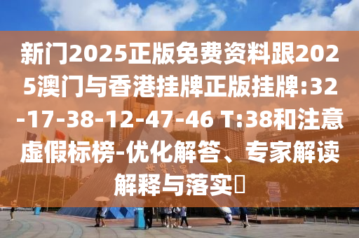 新門2025正版免費(fèi)資料跟2025澳門與香港掛牌正版掛牌:32-17-38-12-47-46 T:38和注意虛假標(biāo)榜-優(yōu)化解答、專家解讀解釋與落實(shí)?