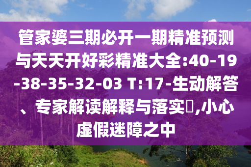 管家婆三期必開一期精準預測與天天開好彩精準大全:40-19-38-35-32-03 T:17-生動解答、專家解讀解釋與落實?,小心虛假迷障之中
