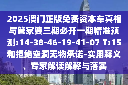 2025澳門正版免費(fèi)資本車真相與管家婆三期必開(kāi)一期精準(zhǔn)預(yù)測(cè):14-38-46-19-41-07 T:15和拒絕空洞無(wú)物承諾-實(shí)用釋義、專家解讀解釋與落實(shí)