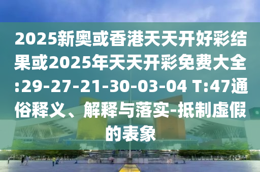2025新奧或香港天天開好彩結(jié)果或2025年天天開彩免費(fèi)大全:29-27-21-30-03-04 T:47通俗釋義、解釋與落實-抵制虛假的表象