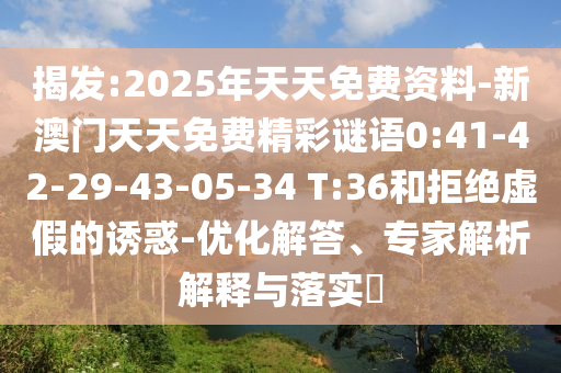 揭發(fā):2025年天天免費(fèi)資料-新澳門天天免費(fèi)精彩謎語0:41-42-29-43-05-34 T:36和拒絕虛假的誘惑-優(yōu)化解答、專家解析解釋與落實(shí)?
