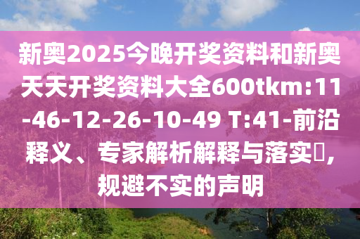 新奧2025今晚開獎資料和新奧天天開獎資料大全600tkm:11-46-12-26-10-49 T:41-前沿釋義、專家解析解釋與落實?,規(guī)避不實的聲明
