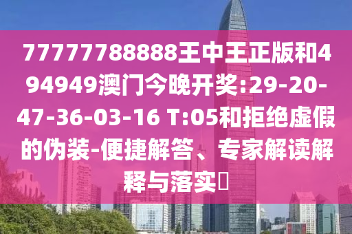 77777788888王中王正版和494949澳門今晚開獎(jiǎng):29-20-47-36-03-16 T:05和拒絕虛假的偽裝-便捷解答、專家解讀解釋與落實(shí)?
