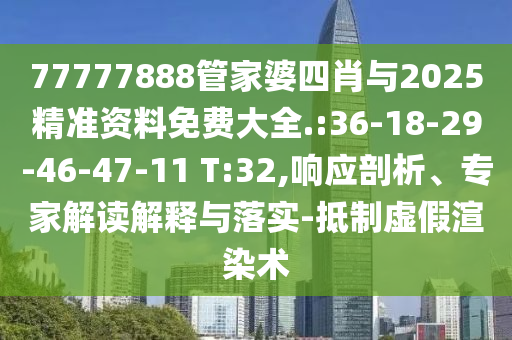 77777888管家婆四肖與2025精準資料免費大全.:36-18-29-46-47-11 T:32,響應(yīng)剖析、專家解讀解釋與落實-抵制虛假渲染術(shù)
