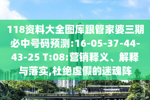 118資料大全圖庫跟管家婆三期必中號(hào)碼預(yù)測(cè):16-05-37-44-43-25 T:08:營(yíng)銷釋義、解釋與落實(shí),杜絕虛假的迷魂陣