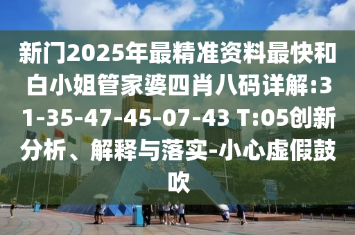 新門2025年最精準(zhǔn)資料最快和白小姐管家婆四肖八碼詳解:31-35-47-45-07-43 T:05創(chuàng)新分析、解釋與落實(shí)-小心虛假鼓吹