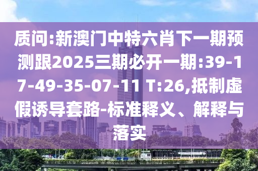 質問:新澳門中特六肖下一期預測跟2025三期必開一期:39-17-49-35-07-11 T:26,抵制虛假誘導套路-標準釋義、解釋與落實